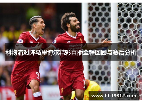 利物浦对阵马里博尔精彩直播全程回顾与赛后分析