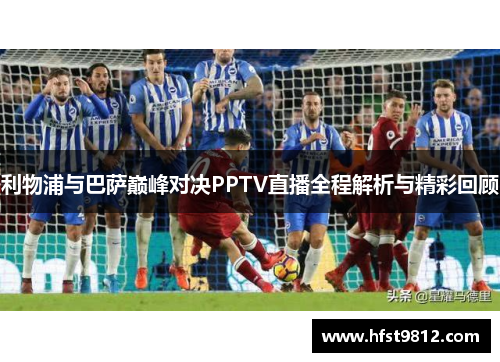利物浦与巴萨巅峰对决PPTV直播全程解析与精彩回顾