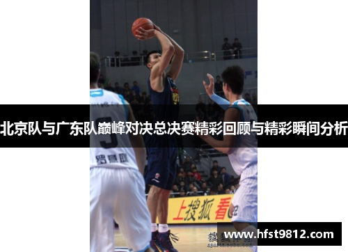 北京队与广东队巅峰对决总决赛精彩回顾与精彩瞬间分析