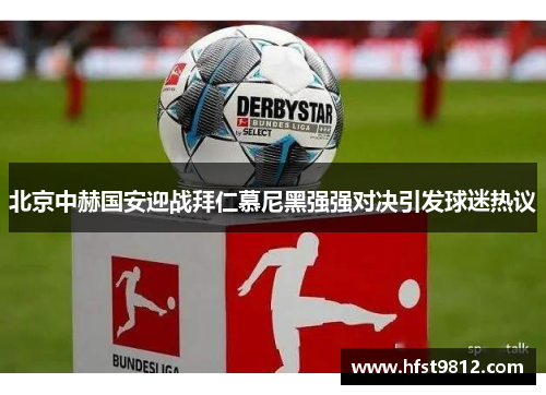 北京中赫国安迎战拜仁慕尼黑强强对决引发球迷热议