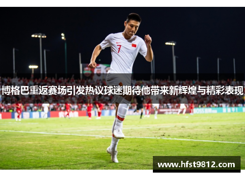 博格巴重返赛场引发热议球迷期待他带来新辉煌与精彩表现