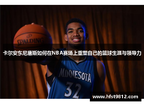 卡尔安东尼唐斯如何在NBA赛场上重塑自己的篮球生涯与领导力