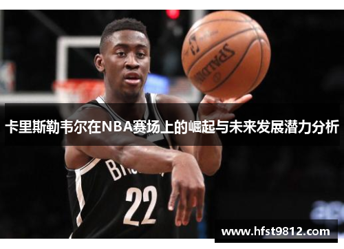 卡里斯勒韦尔在NBA赛场上的崛起与未来发展潜力分析