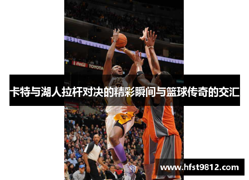 卡特与湖人拉杆对决的精彩瞬间与篮球传奇的交汇