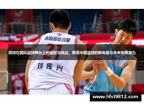 周琦在国际篮球舞台上的崛起与挑战，展现中国篮球的新希望与未来发展潜力