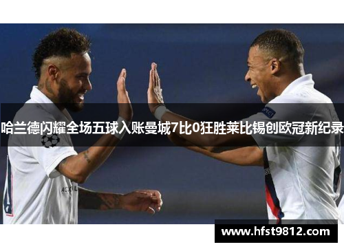 哈兰德闪耀全场五球入账曼城7比0狂胜莱比锡创欧冠新纪录