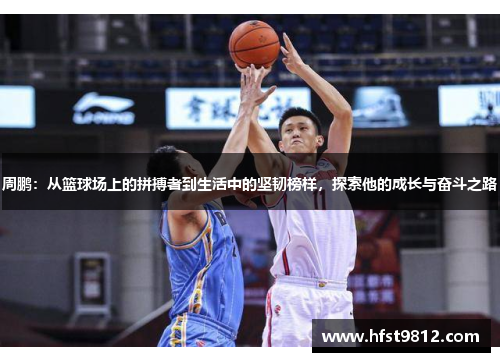 周鹏：从篮球场上的拼搏者到生活中的坚韧榜样，探索他的成长与奋斗之路