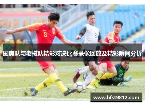 国奥队与老挝队精彩对决比赛录像回放及精彩瞬间分析