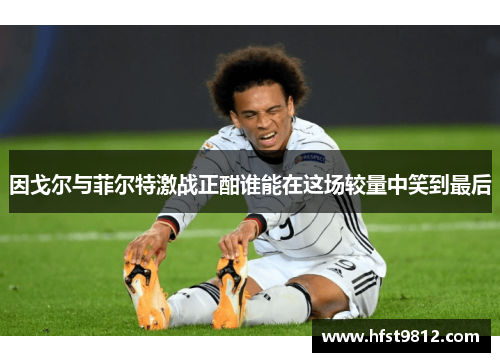 因戈尔与菲尔特激战正酣谁能在这场较量中笑到最后