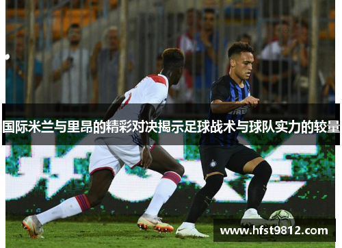 国际米兰与里昂的精彩对决揭示足球战术与球队实力的较量