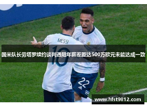 国米队长劳塔罗续约谈判遇阻年薪差距达500万欧元未能达成一致