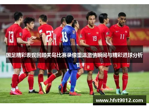 国足精彩表现回顾关岛比赛录像重温激情瞬间与精彩进球分析