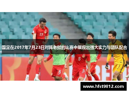 国足在2017年7月23日对阵老挝的比赛中展现出强大实力与团队配合