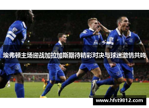 埃弗顿主场迎战加拉加斯期待精彩对决与球迷激情共鸣