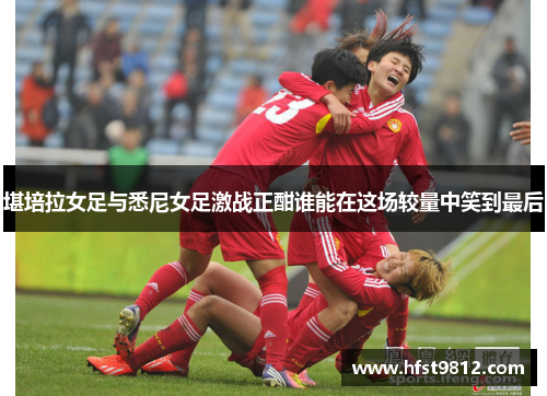 堪培拉女足与悉尼女足激战正酣谁能在这场较量中笑到最后