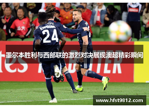 墨尔本胜利与西部联的激烈对决展现澳超精彩瞬间