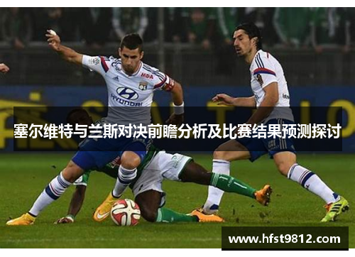 塞尔维特与兰斯对决前瞻分析及比赛结果预测探讨