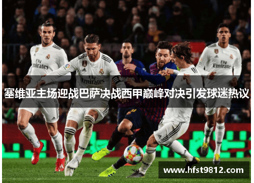 塞维亚主场迎战巴萨决战西甲巅峰对决引发球迷热议