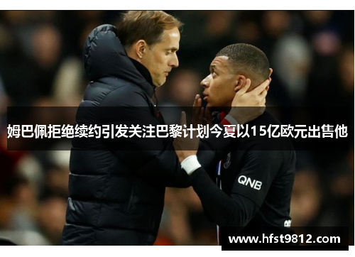 姆巴佩拒绝续约引发关注巴黎计划今夏以15亿欧元出售他