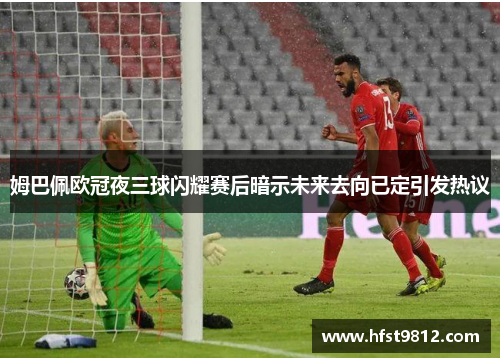姆巴佩欧冠夜三球闪耀赛后暗示未来去向已定引发热议