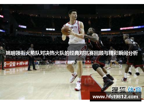 姚明领衔火箭队对决热火队的经典对抗赛回顾与精彩瞬间分析