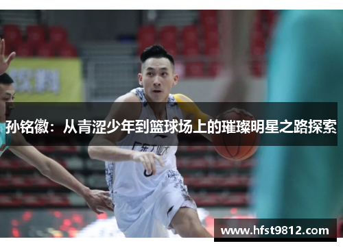 孙铭徽：从青涩少年到篮球场上的璀璨明星之路探索