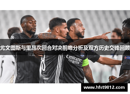 尤文图斯与里昂次回合对决前瞻分析及双方历史交锋回顾