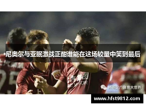 尼奥尔与亚眠激战正酣谁能在这场较量中笑到最后