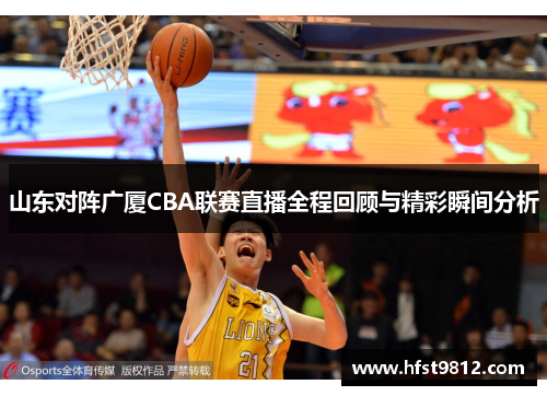 山东对阵广厦CBA联赛直播全程回顾与精彩瞬间分析