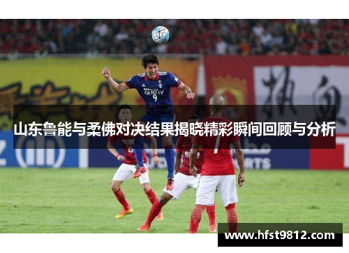 山东鲁能与柔佛对决结果揭晓精彩瞬间回顾与分析
