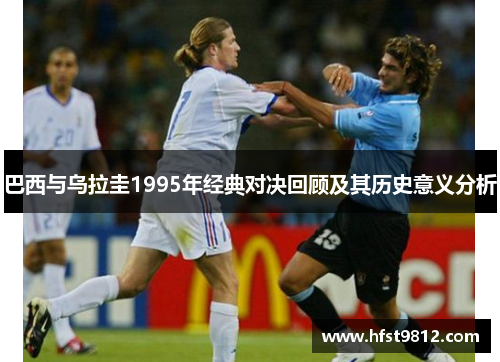巴西与乌拉圭1995年经典对决回顾及其历史意义分析
