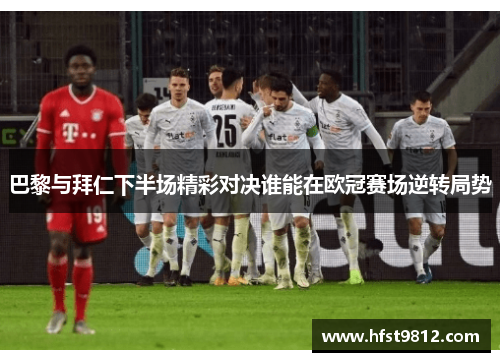 巴黎与拜仁下半场精彩对决谁能在欧冠赛场逆转局势