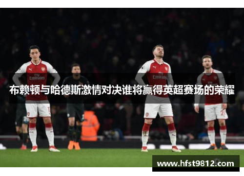 布赖顿与哈德斯激情对决谁将赢得英超赛场的荣耀