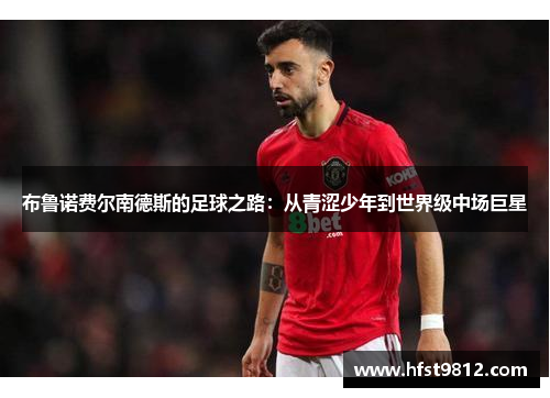 布鲁诺费尔南德斯的足球之路：从青涩少年到世界级中场巨星
