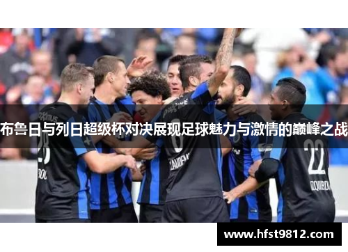 布鲁日与列日超级杯对决展现足球魅力与激情的巅峰之战