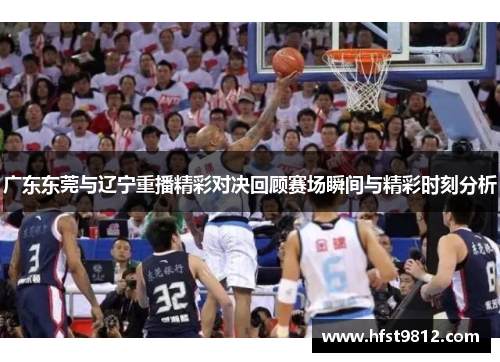 广东东莞与辽宁重播精彩对决回顾赛场瞬间与精彩时刻分析