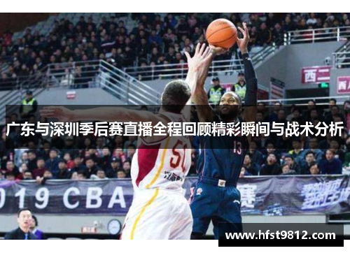 广东与深圳季后赛直播全程回顾精彩瞬间与战术分析