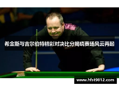 希金斯与吉尔伯特精彩对决比分揭晓赛场风云再起