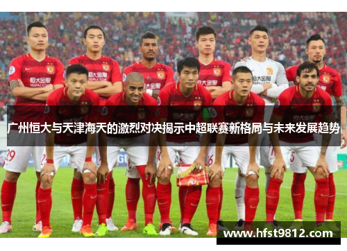 广州恒大与天津海天的激烈对决揭示中超联赛新格局与未来发展趋势