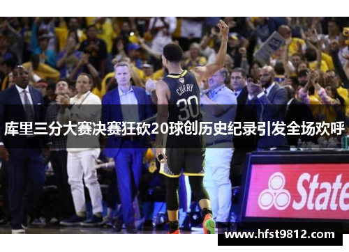 库里三分大赛决赛狂砍20球创历史纪录引发全场欢呼