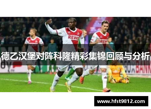 德乙汉堡对阵科隆精彩集锦回顾与分析