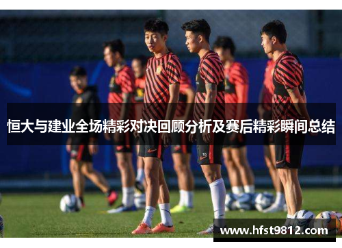 恒大与建业全场精彩对决回顾分析及赛后精彩瞬间总结