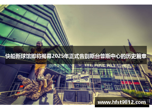 快船新球馆即将揭幕2025年正式告别斯台普斯中心的历史篇章