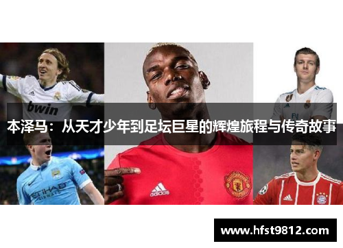 本泽马：从天才少年到足坛巨星的辉煌旅程与传奇故事