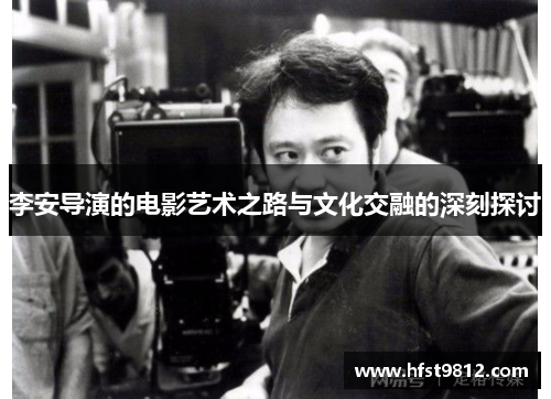 李安导演的电影艺术之路与文化交融的深刻探讨