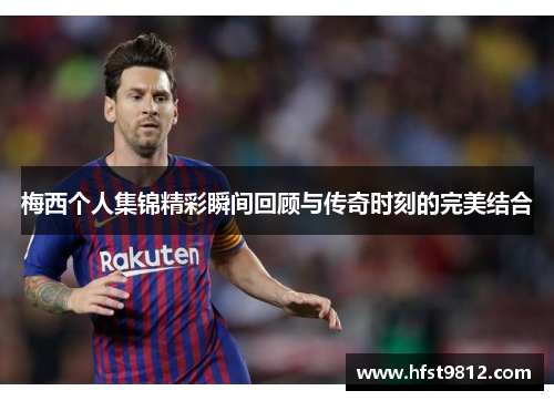 梅西个人集锦精彩瞬间回顾与传奇时刻的完美结合